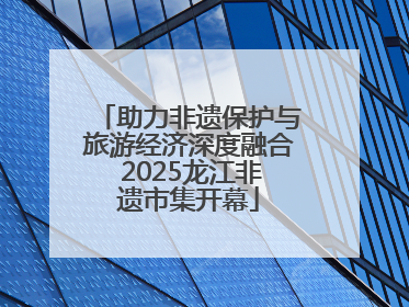 助力非遗保护与旅游经济深度融合 2025龙江非遗市集开幕