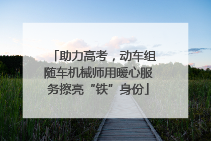 助力高考，动车组随车机械师用暖心服务擦亮“铁”身份