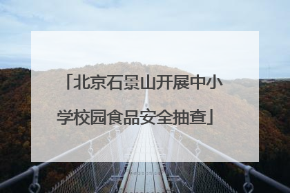 北京石景山开展中小学校园食品安全抽查