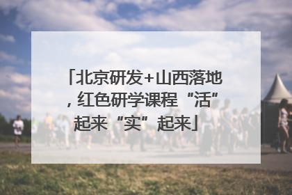 北京研发+山西落地，红色研学课程“活”起来“实”起来