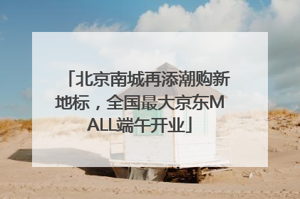 北京南城再添潮购新地标，全国最大京东MALL端午开业
