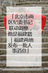 北京市两区纪委书记联动调整，他是福建籍｜福建两地发布一批人事消息