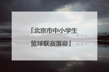 北京市中小学生篮球联赛落幕