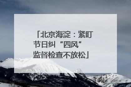 北京海淀：紧盯节日纠“四风” 监督检查不放松