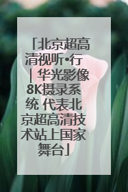 北京超高清视听•行｜华光影像8K摄录系统 代表北京超高清技术站上国家舞台