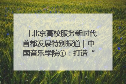 北京高校服务新时代首都发展特别报道｜中国音乐学院①：打造“歌声中的红色记忆”，唱响红色传承新乐章