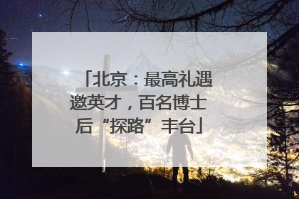 北京：最高礼遇邀英才，百名博士后“探路”丰台