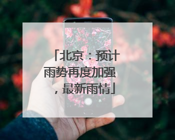 北京：预计雨势再度加强，最新雨情