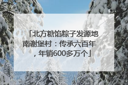 北方糖馅粽子发源地南谢堡村：传承六百年，年销600多万个