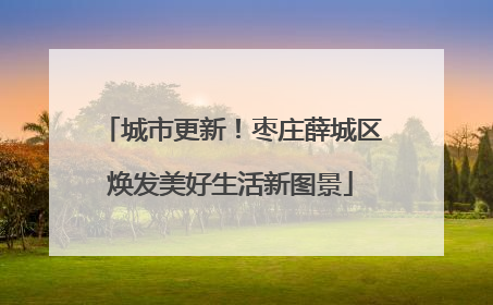 城市更新！枣庄薛城区焕发美好生活新图景