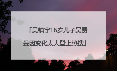 吴镇宇16岁儿子吴费曼因变化太大登上热搜