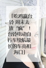 吃鸡赢台铃 周末去放“疯”！台铃电动自行车续航最长的车亮相海口