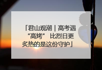 君山观潮｜高考遇“高烤” 比烈日更炙热的是这份守护