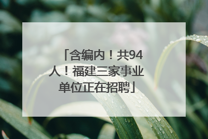 含编内！共94人！福建三家事业单位正在招聘