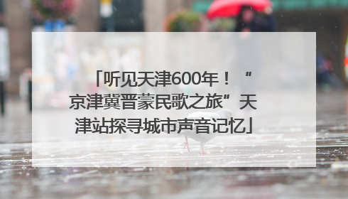 听见天津600年！“京津冀晋蒙民歌之旅”天津站探寻城市声音记忆