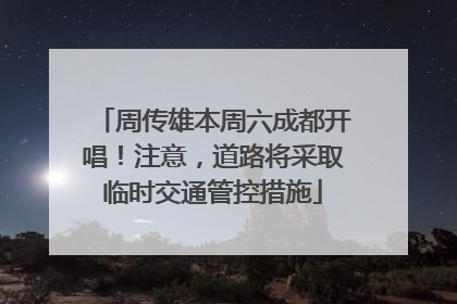 周传雄本周六成都开唱！注意，道路将采取临时交通管控措施