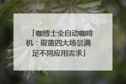 咖博士全自动咖啡机：覆盖四大场景满足不同应用需求