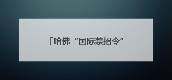 哈佛“国际禁招令”被叫停 美政府改立场提出“30天限期”