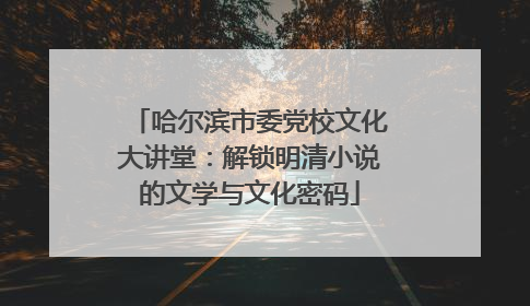 哈尔滨市委党校文化大讲堂：解锁明清小说的文学与文化密码