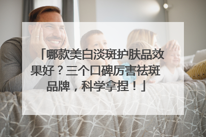 哪款美白淡斑护肤品效果好？三个口碑厉害祛斑品牌，科学拿捏！