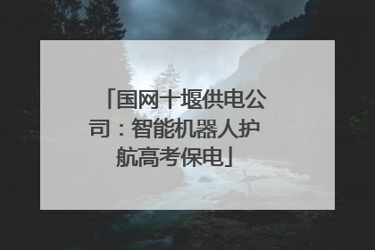 国网十堰供电公司：智能机器人护航高考保电