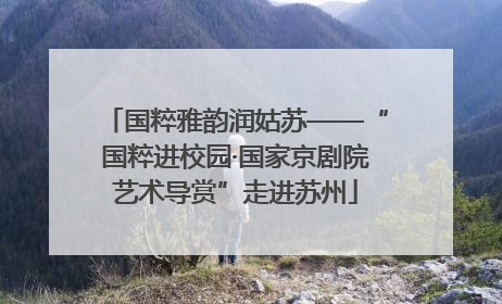 国粹雅韵润姑苏——“国粹进校园·国家京剧院艺术导赏”走进苏州
