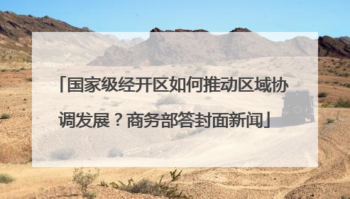 国家级经开区如何推动区域协调发展？商务部答封面新闻