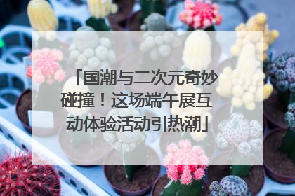 国潮与二次元奇妙碰撞！这场端午展互动体验活动引热潮