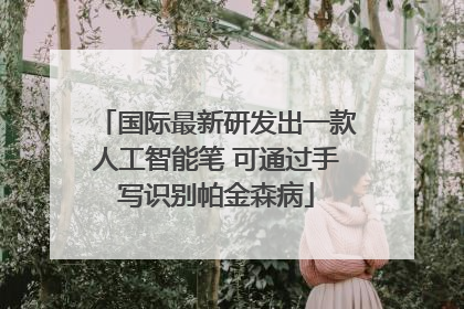 国际最新研发出一款人工智能笔 可通过手写识别帕金森病