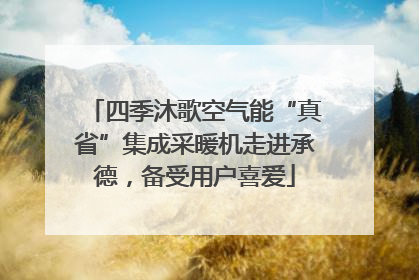 四季沐歌空气能“真省”集成采暖机走进承德，备受用户喜爱
