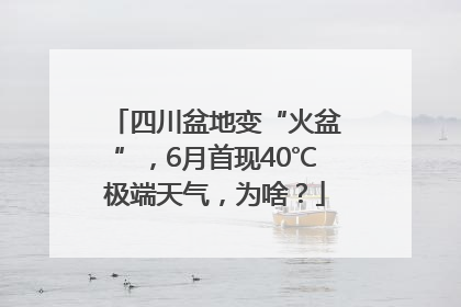 四川盆地变“火盆”，6月首现40℃极端天气，为啥？