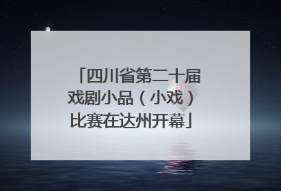 四川省第二十届戏剧小品（小戏）比赛在达州开幕