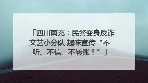 四川南充：民警变身反诈文艺小分队 趣味宣传“不听、不信、不转账！”