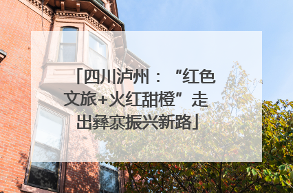 四川泸州：“红色文旅+火红甜橙”走出彝寨振兴新路