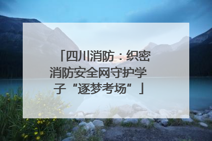 四川消防：织密消防安全网守护学子“逐梦考场”