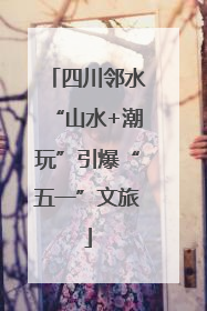 四川邻水“山水+潮玩”引爆“五一”文旅