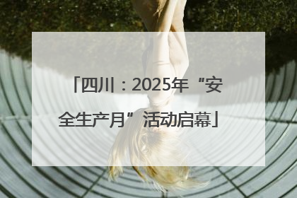 四川：2025年“安全生产月”活动启幕