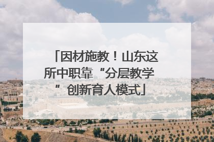 因材施教！山东这所中职靠“分层教学”创新育人模式