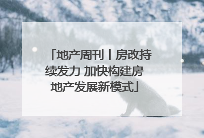地产周刊丨房改持续发力 加快构建房地产发展新模式