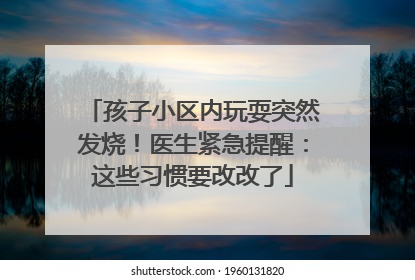孩子小区内玩耍突然发烧！医生紧急提醒：这些习惯要改改了