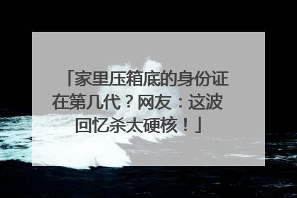 家里压箱底的身份证在第几代？网友：这波回忆杀太硬核！