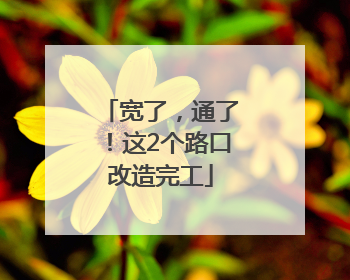 宽了，通了！这2个路口改造完工