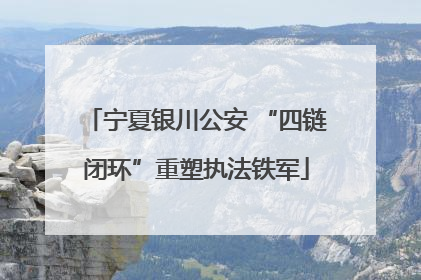 宁夏银川公安 “四链闭环”重塑执法铁军