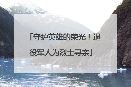 守护英雄的荣光！退役军人为烈士寻亲
