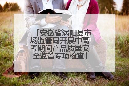 安徽省涡阳县市场监管局开展中高考期间产品质量安全监管专项检查