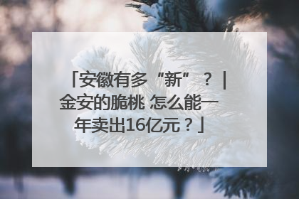 安徽有多“新”？｜金安的脆桃 怎么能一年卖出16亿元？