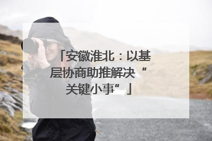 安徽淮北：以基层协商助推解决“关键小事”
