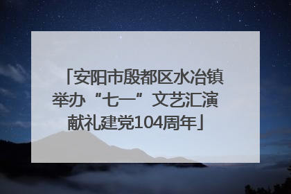 安阳市殷都区水冶镇举办“七一”文艺汇演献礼建党104周年