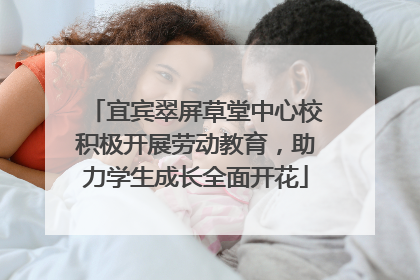 宜宾翠屏草堂中心校积极开展劳动教育，助力学生成长全面开花