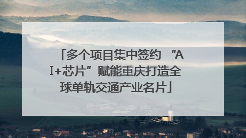 多个项目集中签约 “AI+芯片”赋能重庆打造全球单轨交通产业名片